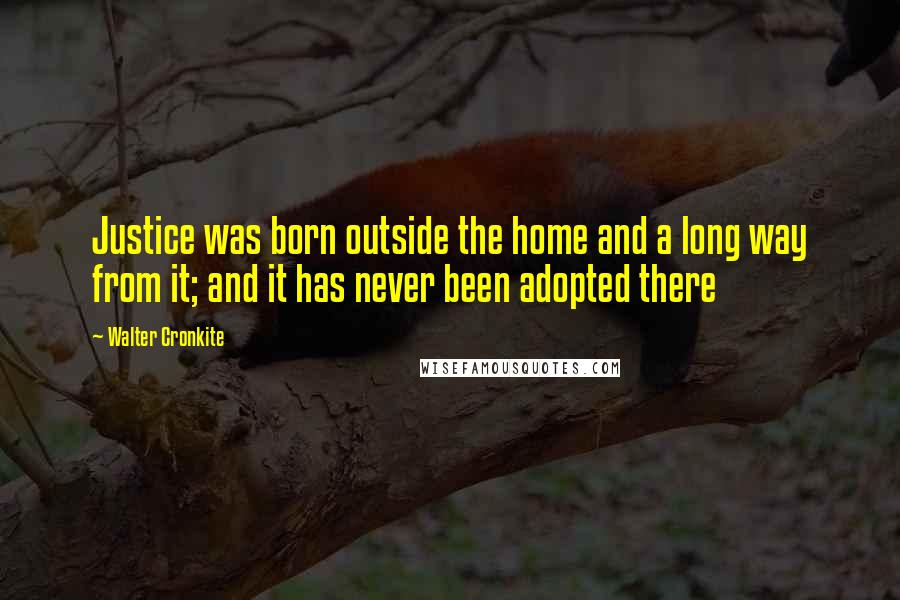 Walter Cronkite Quotes: Justice was born outside the home and a long way from it; and it has never been adopted there