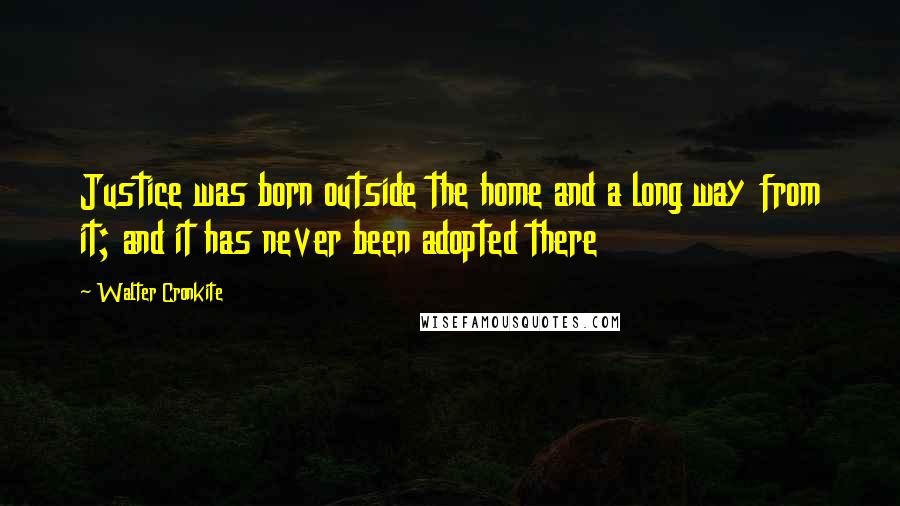 Walter Cronkite Quotes: Justice was born outside the home and a long way from it; and it has never been adopted there
