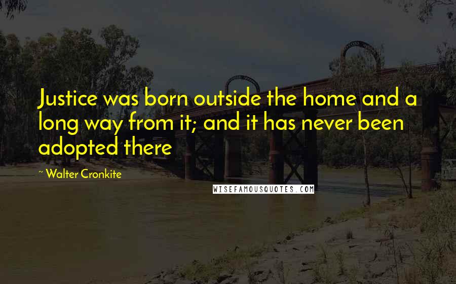 Walter Cronkite Quotes: Justice was born outside the home and a long way from it; and it has never been adopted there