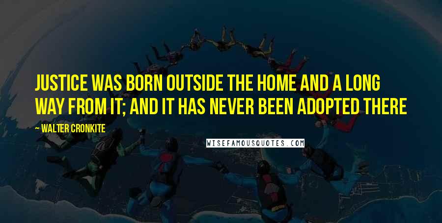 Walter Cronkite Quotes: Justice was born outside the home and a long way from it; and it has never been adopted there