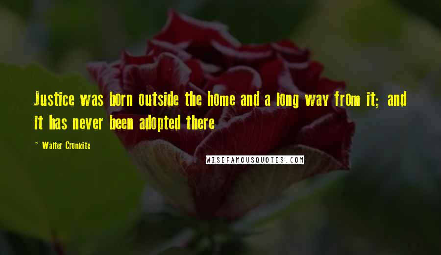 Walter Cronkite Quotes: Justice was born outside the home and a long way from it; and it has never been adopted there