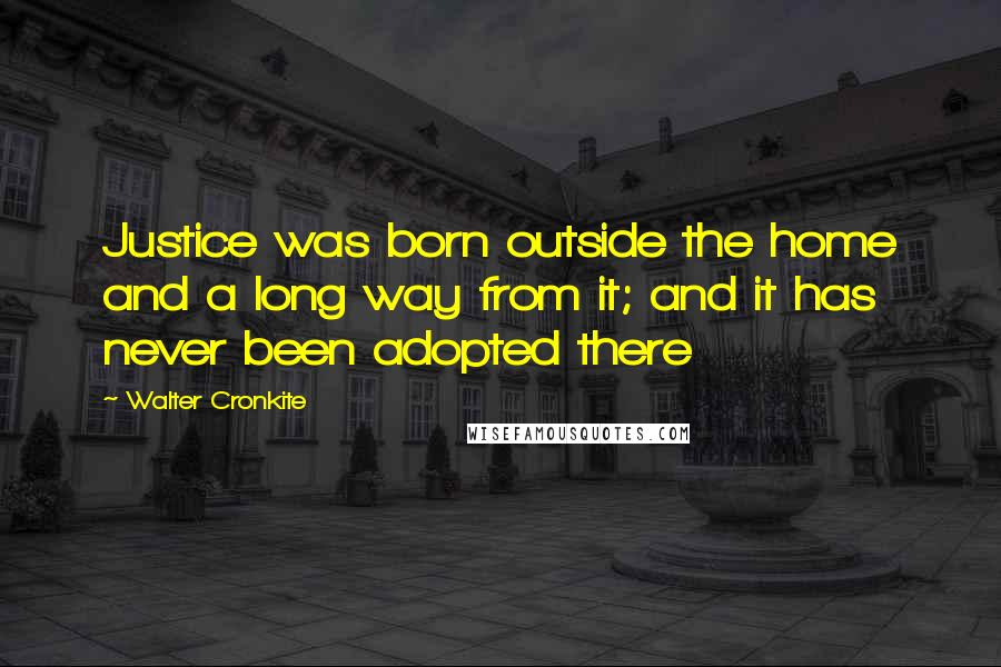Walter Cronkite Quotes: Justice was born outside the home and a long way from it; and it has never been adopted there