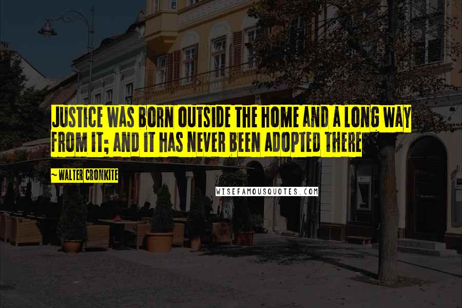 Walter Cronkite Quotes: Justice was born outside the home and a long way from it; and it has never been adopted there