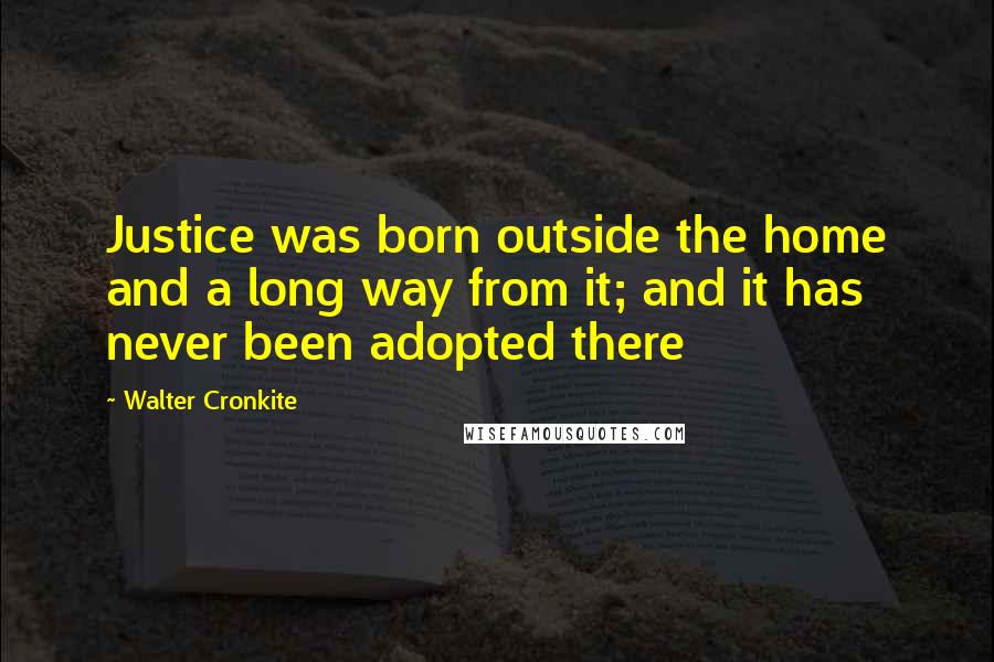 Walter Cronkite Quotes: Justice was born outside the home and a long way from it; and it has never been adopted there
