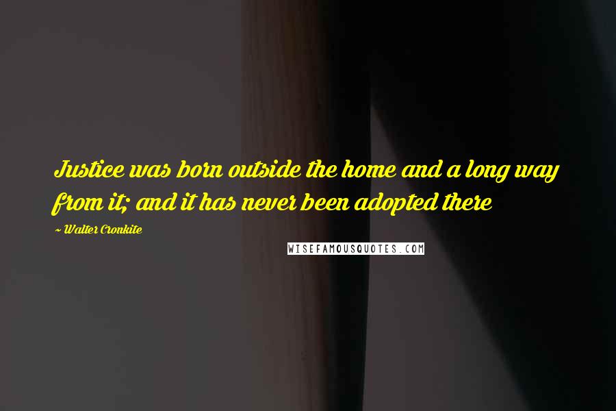 Walter Cronkite Quotes: Justice was born outside the home and a long way from it; and it has never been adopted there