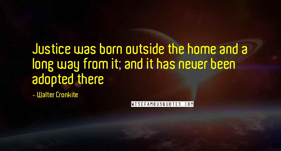 Walter Cronkite Quotes: Justice was born outside the home and a long way from it; and it has never been adopted there