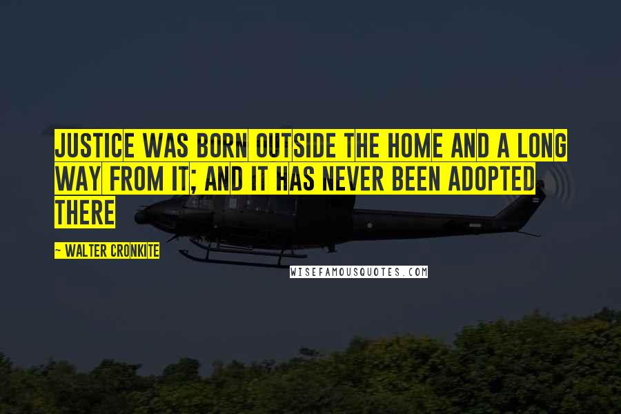 Walter Cronkite Quotes: Justice was born outside the home and a long way from it; and it has never been adopted there