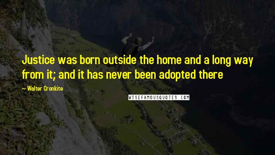 Walter Cronkite Quotes: Justice was born outside the home and a long way from it; and it has never been adopted there