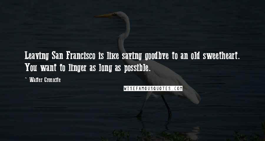 Walter Cronkite Quotes: Leaving San Francisco is like saying goodbye to an old sweetheart. You want to linger as long as possible.