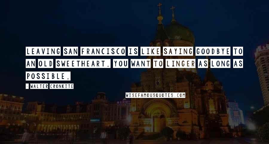 Walter Cronkite Quotes: Leaving San Francisco is like saying goodbye to an old sweetheart. You want to linger as long as possible.