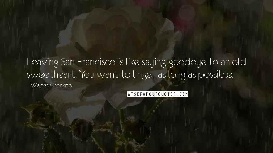 Walter Cronkite Quotes: Leaving San Francisco is like saying goodbye to an old sweetheart. You want to linger as long as possible.