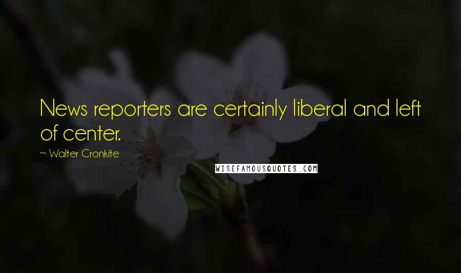 Walter Cronkite Quotes: News reporters are certainly liberal and left of center.