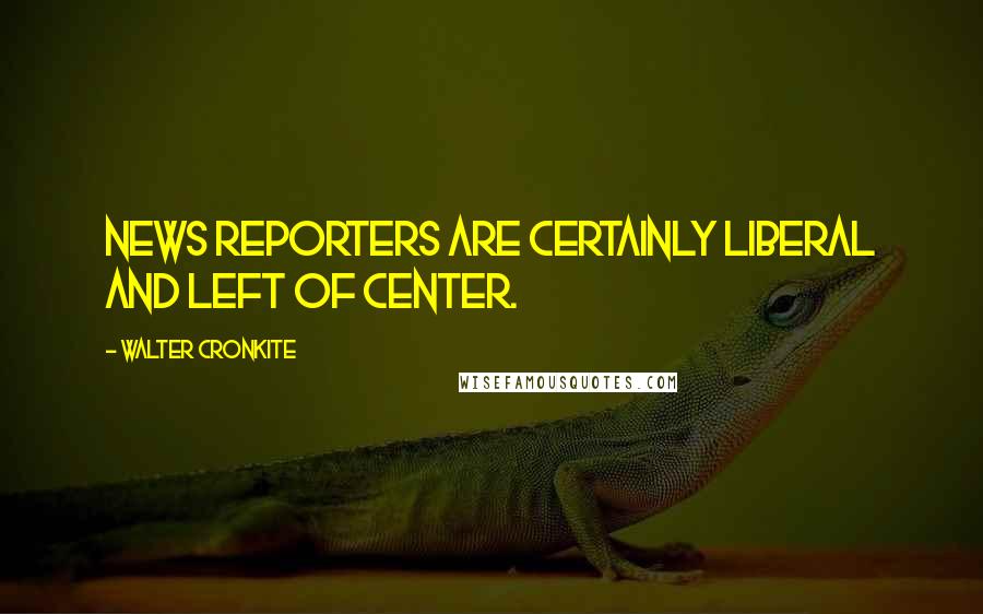 Walter Cronkite Quotes: News reporters are certainly liberal and left of center.