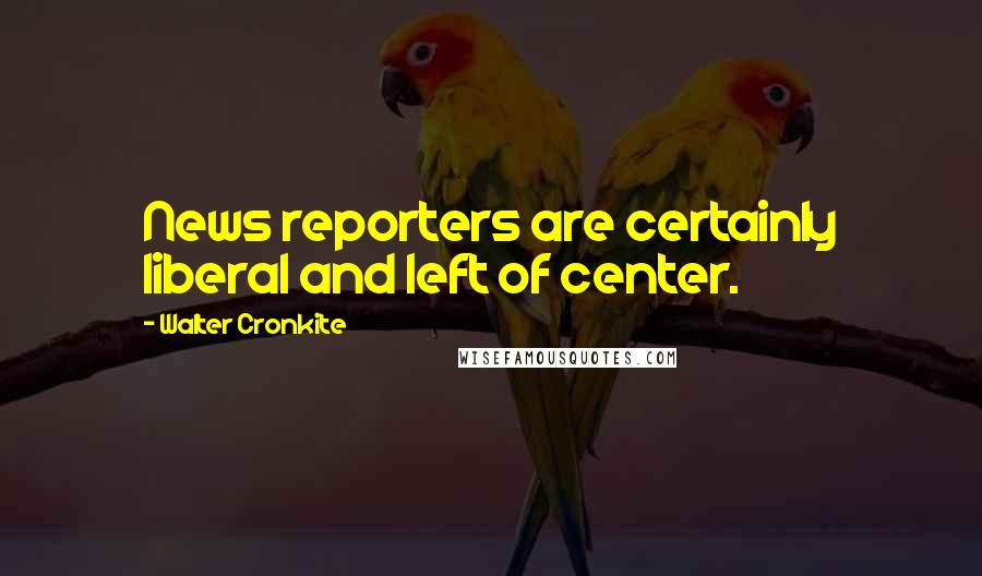 Walter Cronkite Quotes: News reporters are certainly liberal and left of center.