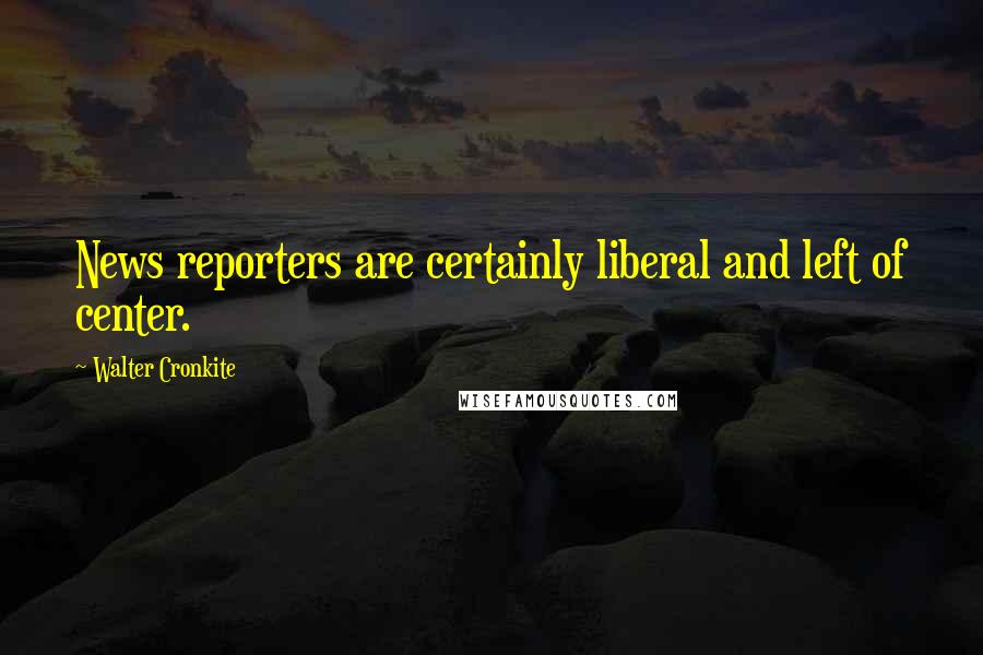 Walter Cronkite Quotes: News reporters are certainly liberal and left of center.