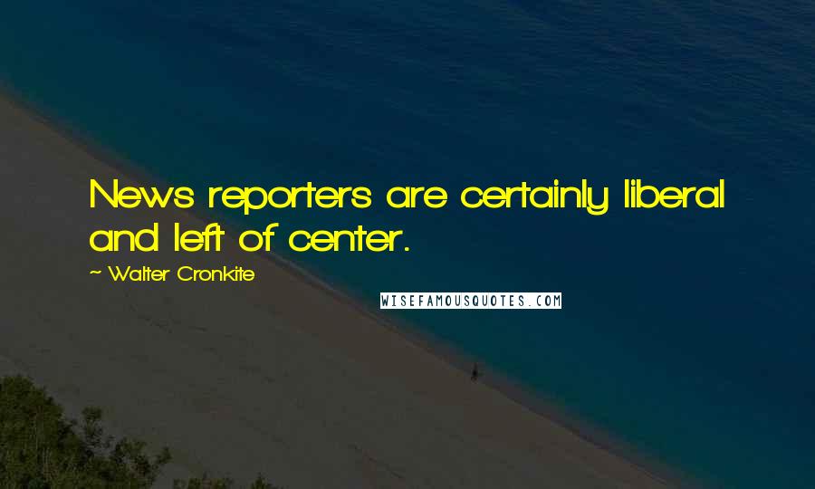 Walter Cronkite Quotes: News reporters are certainly liberal and left of center.