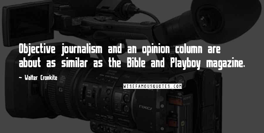 Walter Cronkite Quotes: Objective journalism and an opinion column are about as similar as the Bible and Playboy magazine.