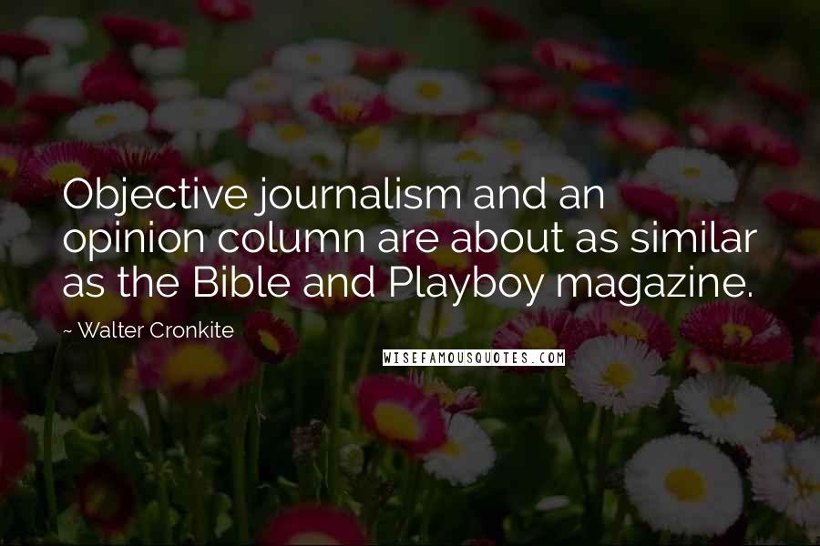 Walter Cronkite Quotes: Objective journalism and an opinion column are about as similar as the Bible and Playboy magazine.