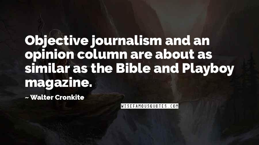 Walter Cronkite Quotes: Objective journalism and an opinion column are about as similar as the Bible and Playboy magazine.