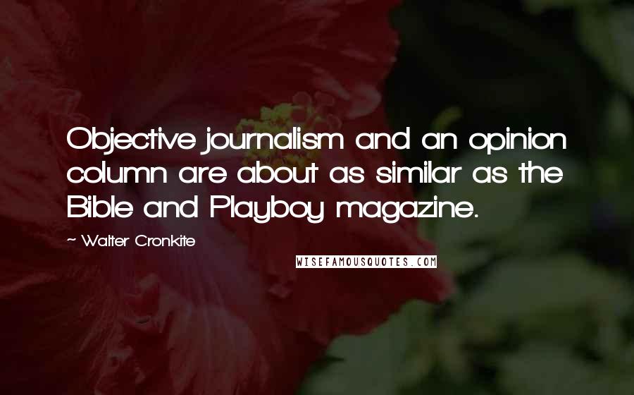 Walter Cronkite Quotes: Objective journalism and an opinion column are about as similar as the Bible and Playboy magazine.