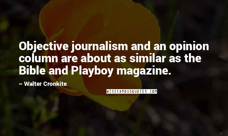 Walter Cronkite Quotes: Objective journalism and an opinion column are about as similar as the Bible and Playboy magazine.