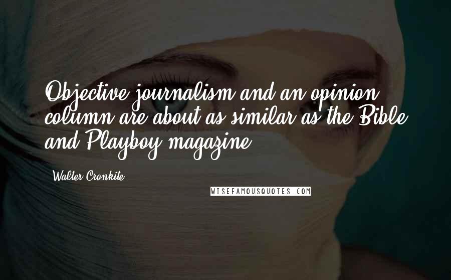 Walter Cronkite Quotes: Objective journalism and an opinion column are about as similar as the Bible and Playboy magazine.