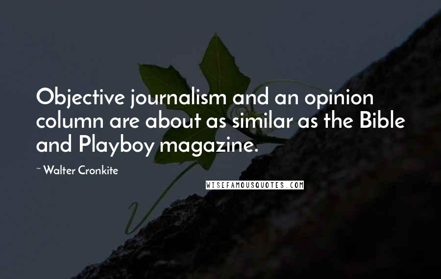 Walter Cronkite Quotes: Objective journalism and an opinion column are about as similar as the Bible and Playboy magazine.