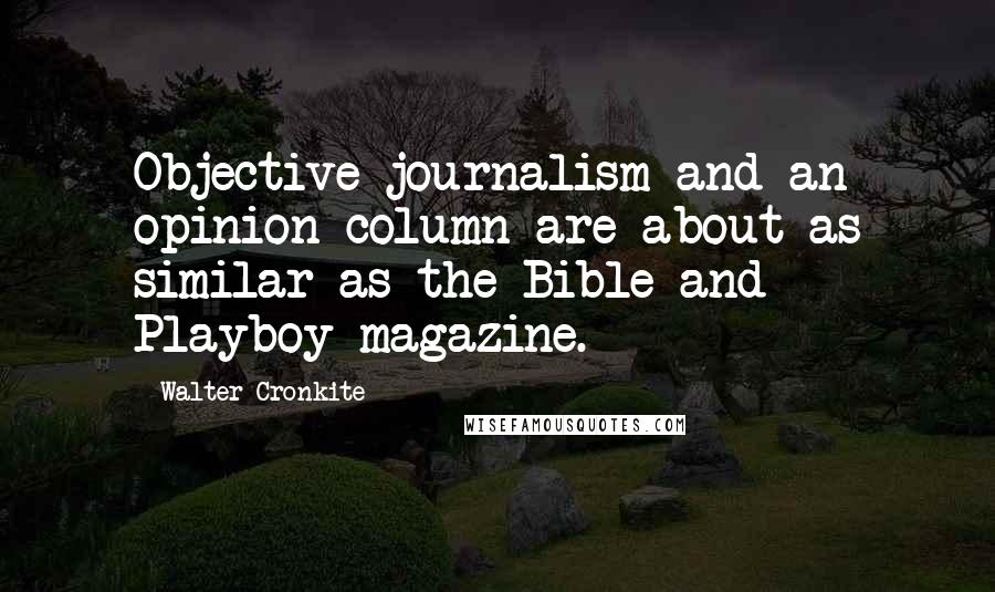 Walter Cronkite Quotes: Objective journalism and an opinion column are about as similar as the Bible and Playboy magazine.