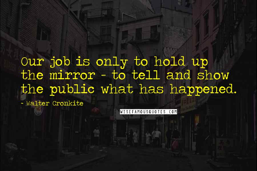 Walter Cronkite Quotes: Our job is only to hold up the mirror - to tell and show the public what has happened.