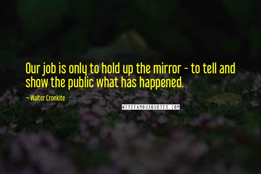 Walter Cronkite Quotes: Our job is only to hold up the mirror - to tell and show the public what has happened.