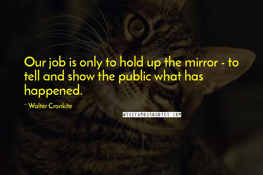 Walter Cronkite Quotes: Our job is only to hold up the mirror - to tell and show the public what has happened.