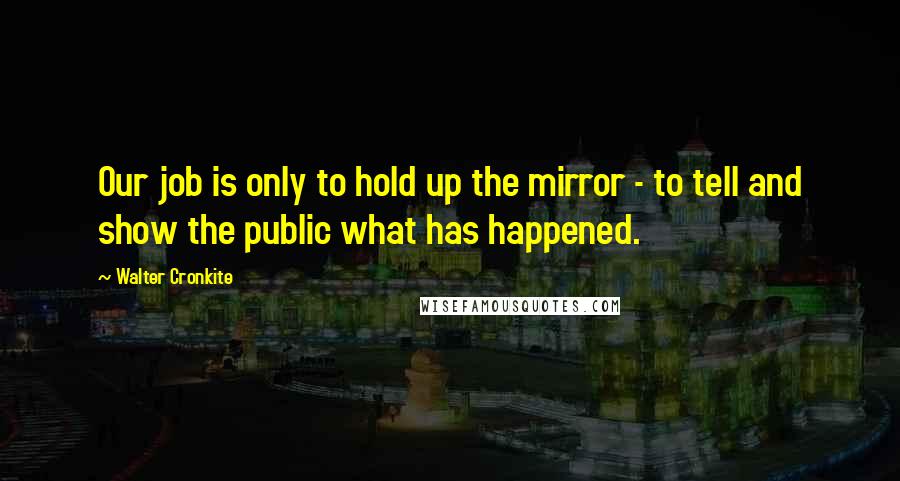 Walter Cronkite Quotes: Our job is only to hold up the mirror - to tell and show the public what has happened.