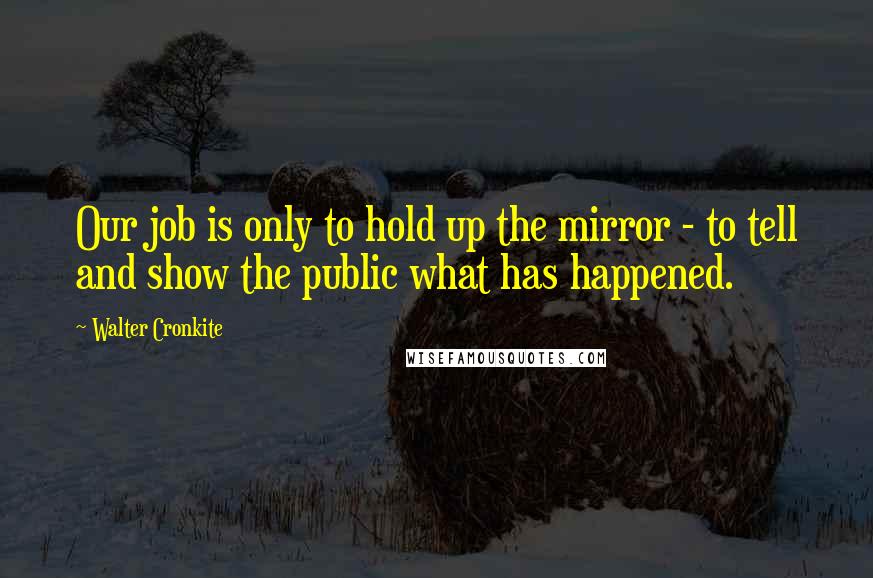 Walter Cronkite Quotes: Our job is only to hold up the mirror - to tell and show the public what has happened.