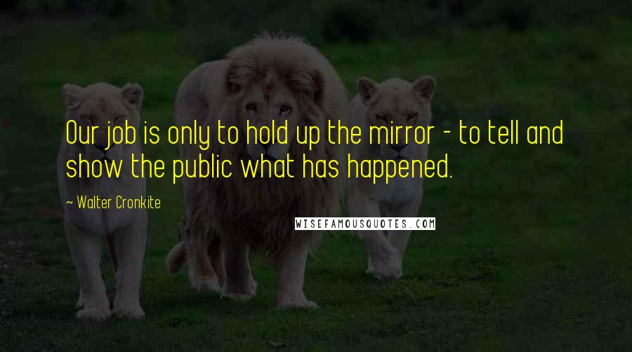 Walter Cronkite Quotes: Our job is only to hold up the mirror - to tell and show the public what has happened.