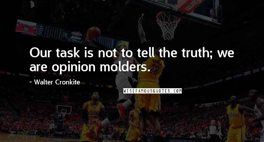 Walter Cronkite Quotes: Our task is not to tell the truth; we are opinion molders.