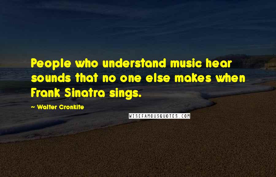 Walter Cronkite Quotes: People who understand music hear sounds that no one else makes when Frank Sinatra sings.