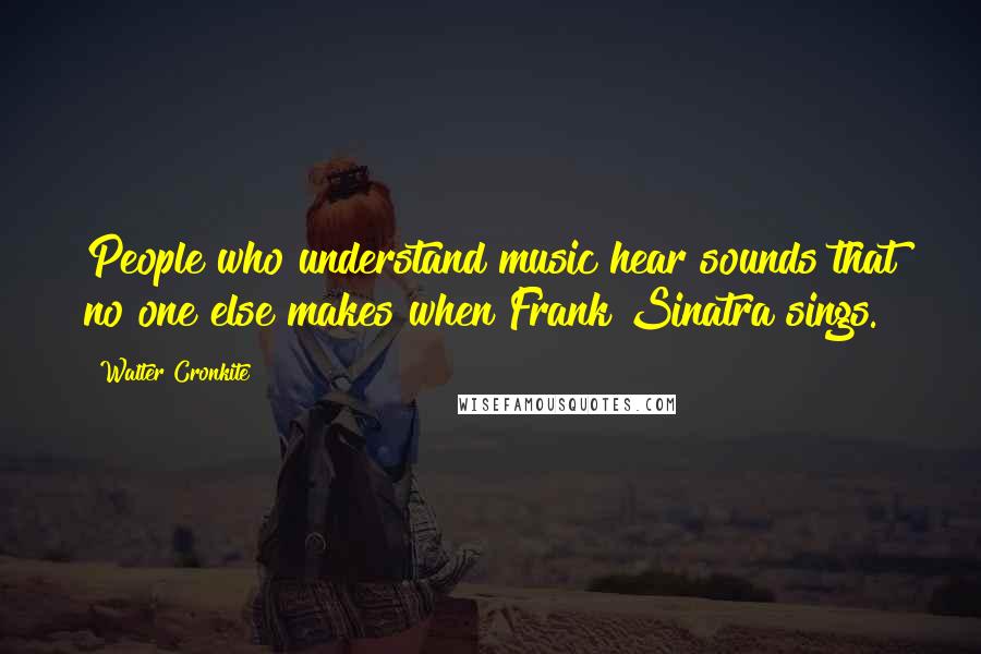 Walter Cronkite Quotes: People who understand music hear sounds that no one else makes when Frank Sinatra sings.