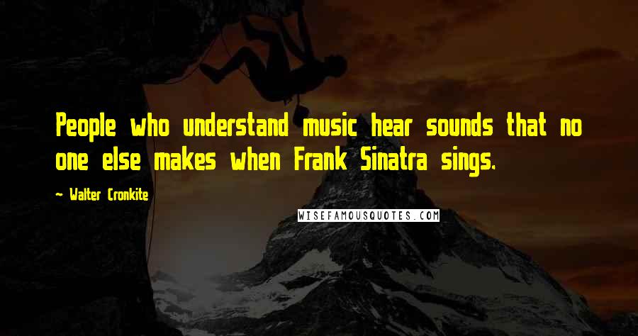 Walter Cronkite Quotes: People who understand music hear sounds that no one else makes when Frank Sinatra sings.