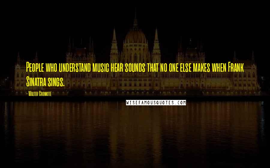 Walter Cronkite Quotes: People who understand music hear sounds that no one else makes when Frank Sinatra sings.