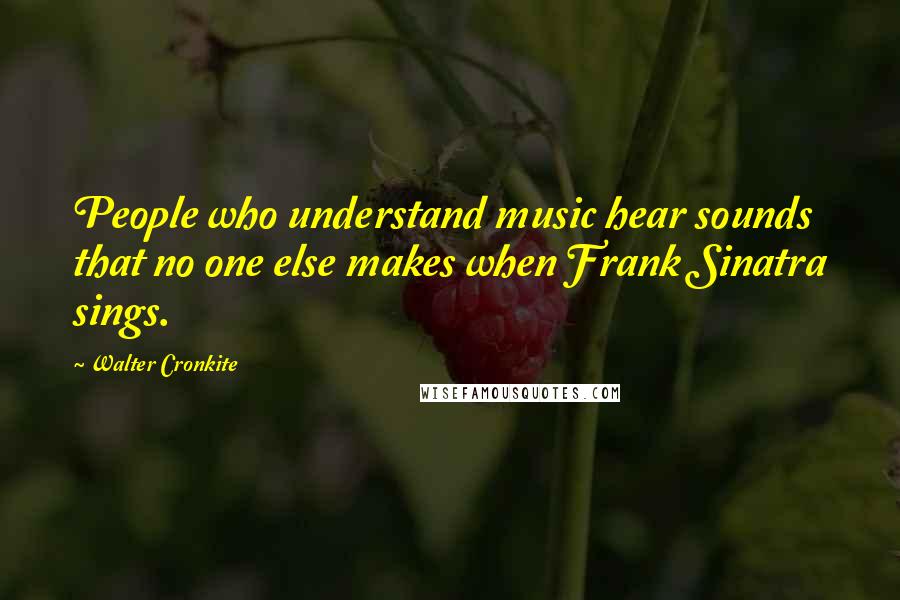 Walter Cronkite Quotes: People who understand music hear sounds that no one else makes when Frank Sinatra sings.