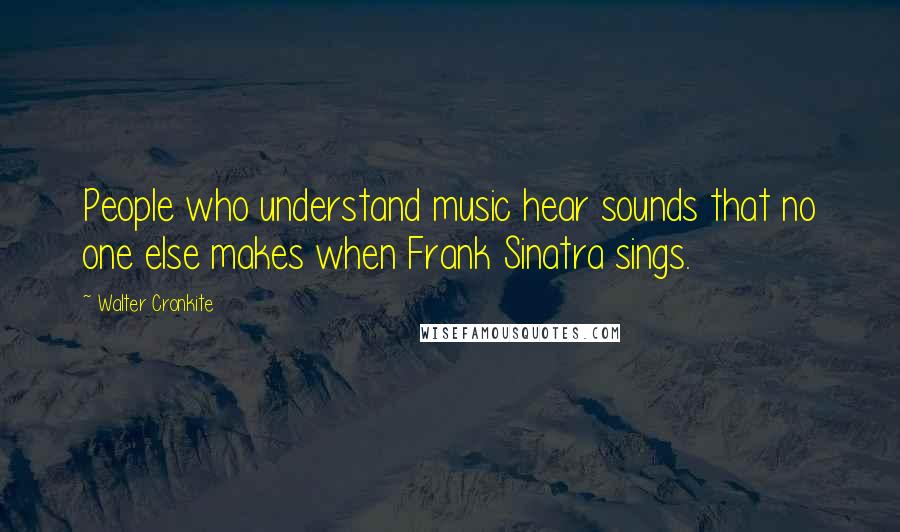 Walter Cronkite Quotes: People who understand music hear sounds that no one else makes when Frank Sinatra sings.