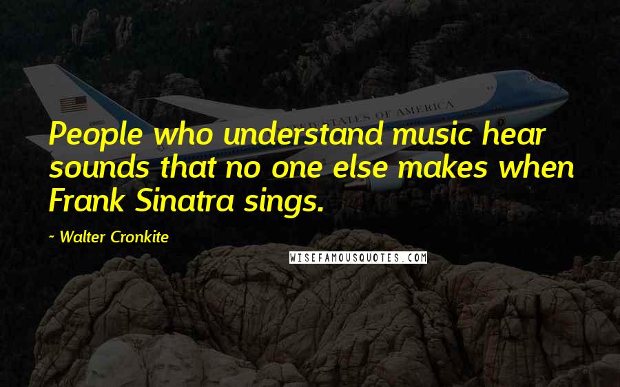 Walter Cronkite Quotes: People who understand music hear sounds that no one else makes when Frank Sinatra sings.