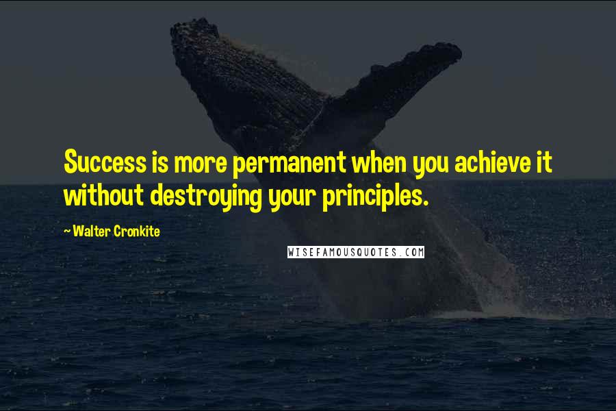 Walter Cronkite Quotes: Success is more permanent when you achieve it without destroying your principles.