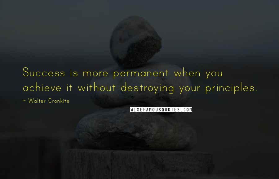 Walter Cronkite Quotes: Success is more permanent when you achieve it without destroying your principles.