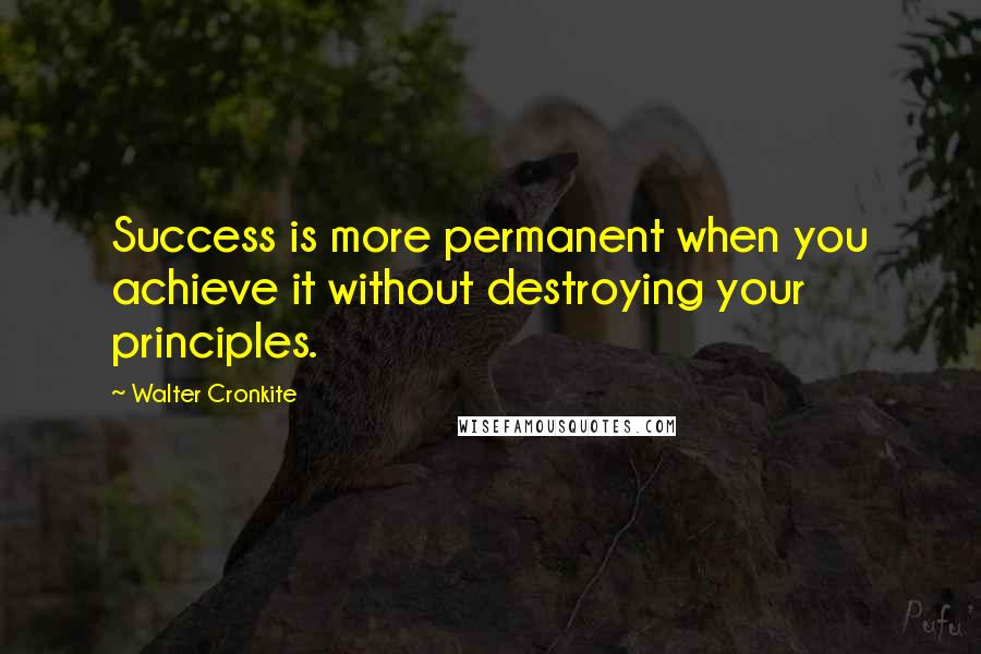 Walter Cronkite Quotes: Success is more permanent when you achieve it without destroying your principles.