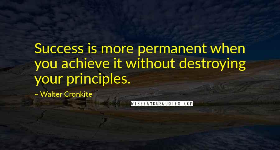 Walter Cronkite Quotes: Success is more permanent when you achieve it without destroying your principles.