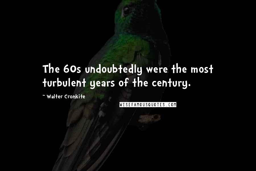 Walter Cronkite Quotes: The 60s undoubtedly were the most turbulent years of the century.