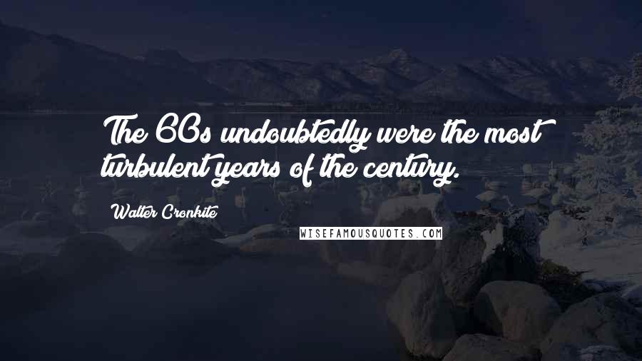 Walter Cronkite Quotes: The 60s undoubtedly were the most turbulent years of the century.