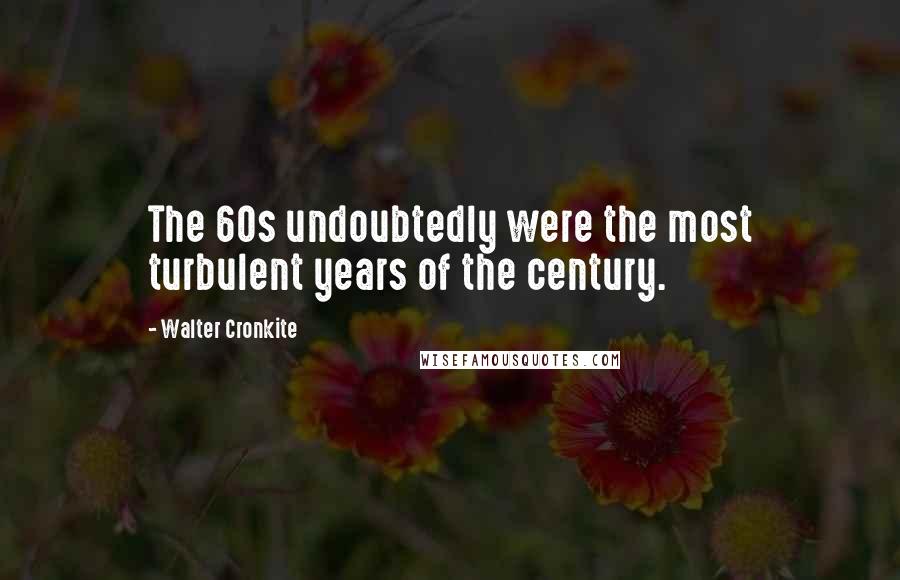 Walter Cronkite Quotes: The 60s undoubtedly were the most turbulent years of the century.