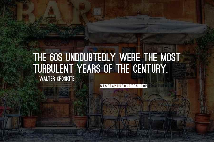 Walter Cronkite Quotes: The 60s undoubtedly were the most turbulent years of the century.